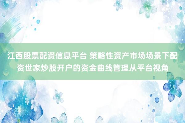 江西股票配资信息平台 策略性资产市场场景下配资世家炒股开户的资金曲线管理从平台视角