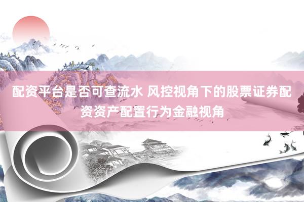 配资平台是否可查流水 风控视角下的股票证券配资资产配置行为金融视角