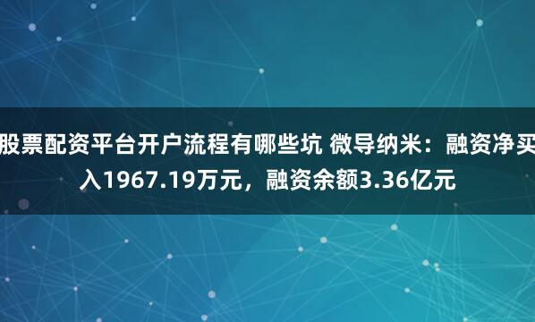 股票配资平台开户流程有哪些坑 微导纳米：融资净买入1967.19万元，融资余额3.36亿元