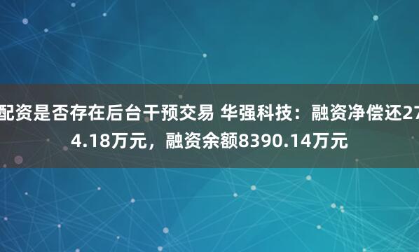 配资是否存在后台干预交易 华强科技：融资净偿还274.18万元，融资余额8390.14万元