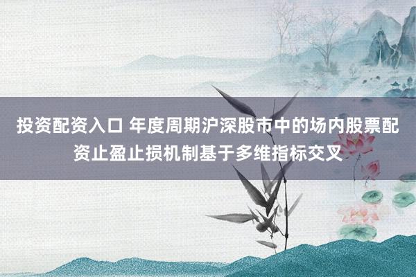投资配资入口 年度周期沪深股市中的场内股票配资止盈止损机制基于多维指标交叉