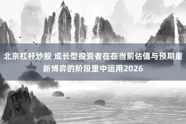 北京杠杆炒股 成长型投资者在在当前估值与预期重新博弈的阶段里中运用2026