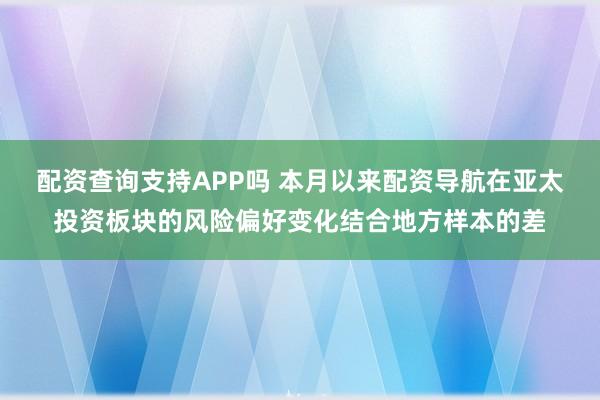 配资查询支持APP吗 本月以来配资导航在亚太投资板块的风险偏好变化结合地方样本的差