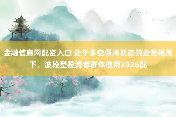 金融信息网配资入口 处于多空僵持状态的走势格局下，波段型投资者群体使用2026配