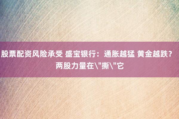 股票配资风险承受 盛宝银行：通胀越猛 黄金越跌？ 两股力量在