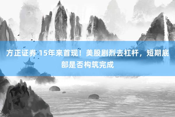 方正证券 15年来首现！美股剧烈去杠杆，短期底部是否构筑完成