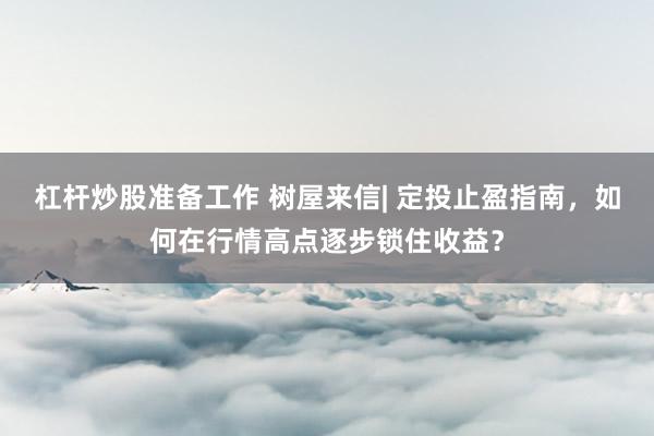 杠杆炒股准备工作 树屋来信| 定投止盈指南，如何在行情高点逐步锁住收益？