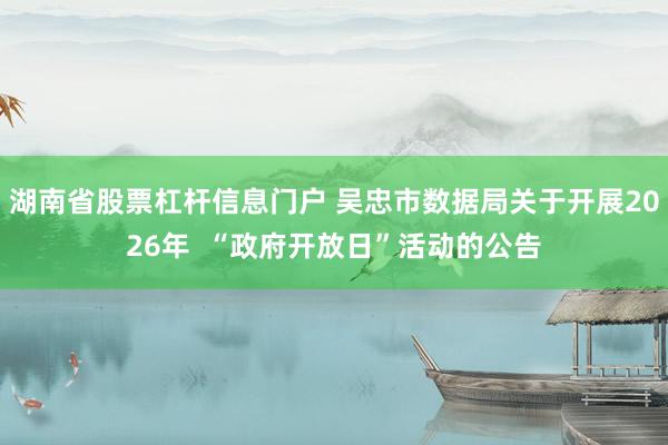 湖南省股票杠杆信息门户 吴忠市数据局关于开展2026年  “政府开放日”活动的公告