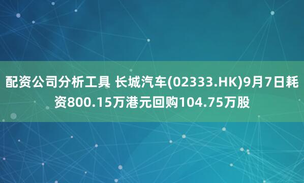 配资公司分析工具 长城汽车(02333.HK)9月7日耗资800.15万港元回购104.75万股