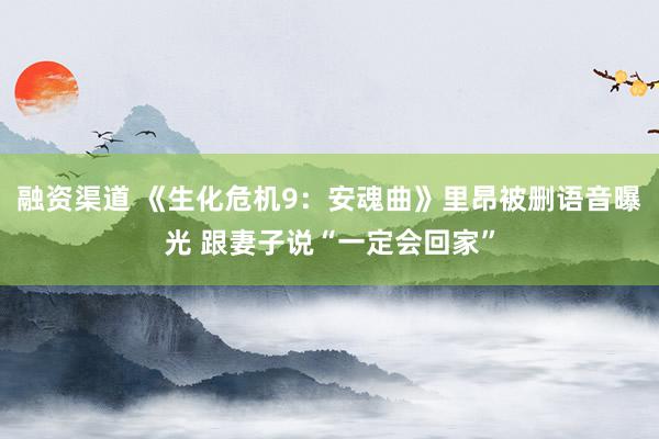 融资渠道 《生化危机9：安魂曲》里昂被删语音曝光 跟妻子说“一定会回家”