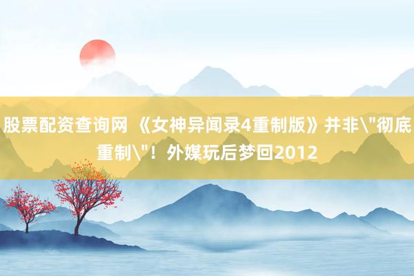 股票配资查询网 《女神异闻录4重制版》并非