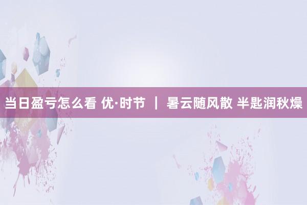 当日盈亏怎么看 优·时节 ｜ 暑云随风散 半匙润秋燥