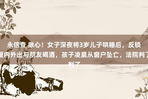永信查 揪心！女子深夜将3岁儿子哄睡后，反锁屋内外出与朋友喝酒，孩子凌晨从窗户坠亡，法院判了