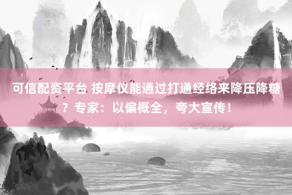 可信配资平台 按摩仪能通过打通经络来降压降糖？专家：以偏概全，夸大宣传！