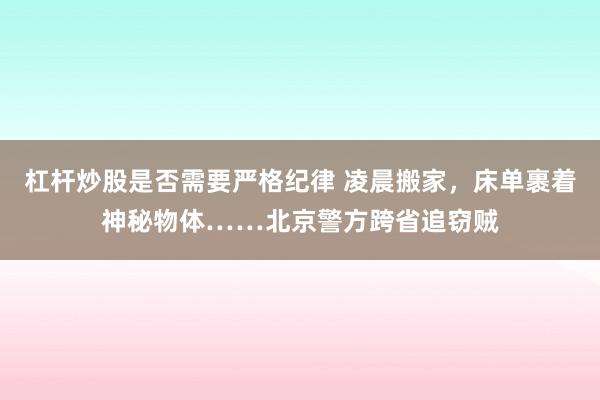 杠杆炒股是否需要严格纪律 凌晨搬家，床单裹着神秘物体……北京警方跨省追窃贼