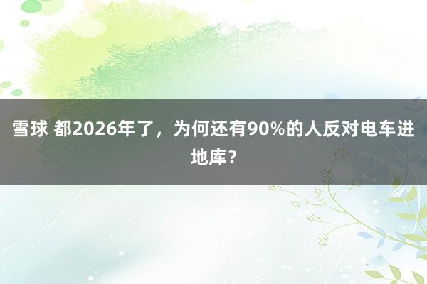 雪球 都2026年了，为何还有90%的人反对电车进地库？