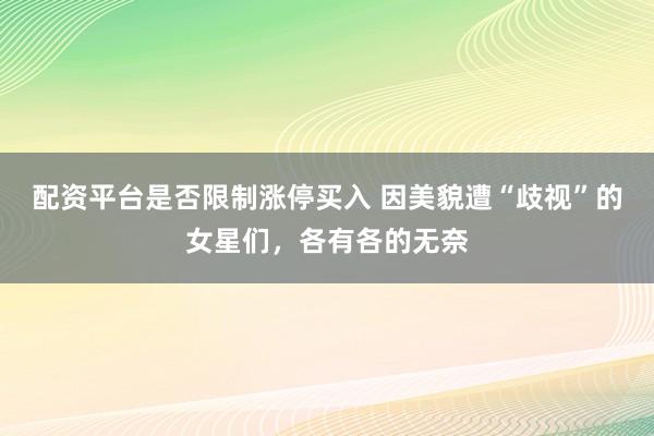 配资平台是否限制涨停买入 因美貌遭“歧视”的女星们，各有各的无奈