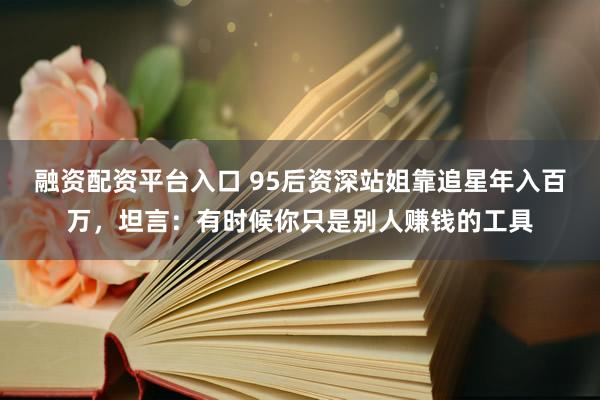 融资配资平台入口 95后资深站姐靠追星年入百万，坦言：有时候你只是别人赚钱的工具