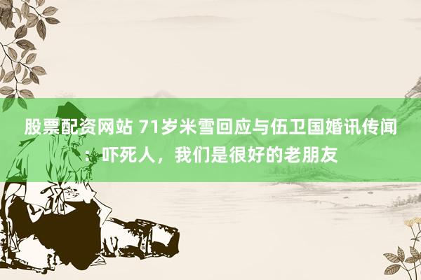 股票配资网站 71岁米雪回应与伍卫国婚讯传闻：吓死人，我们是很好的老朋友
