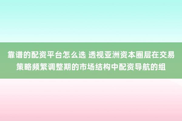 靠谱的配资平台怎么选 透视亚洲资本圈层在交易策略频繁调整期的市场结构中配资导航的组