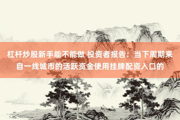 杠杆炒股新手能不能做 投资者报告：当下周期来自一线城市的活跃资金使用挂牌配资入口的