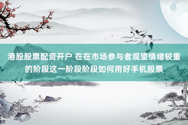 港股股票配资开户 在在市场参与者观望情绪较重的阶段这一阶段阶段如何用好手机股票