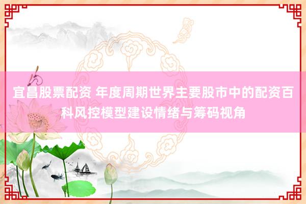宜昌股票配资 年度周期世界主要股市中的配资百科风控模型建设情绪与筹码视角