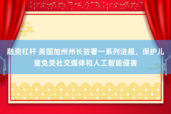 融资杠杆 美国加州州长签署一系列法规，保护儿童免受社交媒体和人工智能侵害