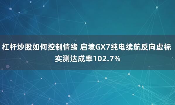 杠杆炒股如何控制情绪 启境GX7纯电续航反向虚标 实测达成率102.7%