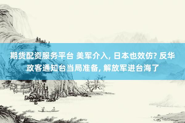 期货配资服务平台 美军介入, 日本也效仿? 反华政客通知台当局准备, 解放军进台海了