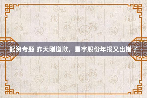 配资专题 昨天刚道歉，星宇股份年报又出错了