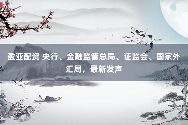 盈亚配资 央行、金融监管总局、证监会、国家外汇局,最新发声