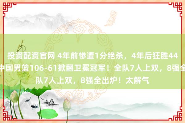 投资配资官网 4年前惨遭1分绝杀，4年后狂胜44分成功复仇！中国男篮106-61掀翻卫冕冠军！全队7人上双，8强全出炉！太解气