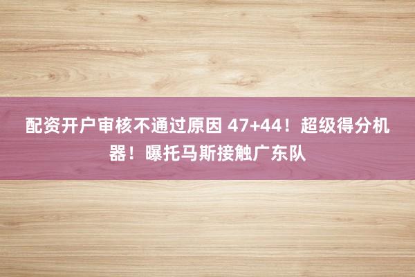 配资开户审核不通过原因 47+44！超级得分机器！曝托马斯接触广东队