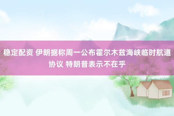 稳定配资 伊朗据称周一公布霍尔木兹海峡临时航道协议 特朗普表示不在乎