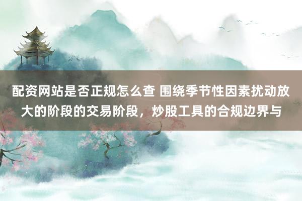 配资网站是否正规怎么查 围绕季节性因素扰动放大的阶段的交易阶段，炒股工具的合规边界与