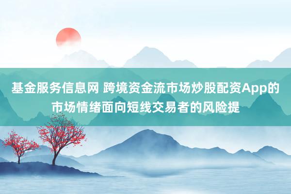 基金服务信息网 跨境资金流市场炒股配资App的市场情绪面向短线交易者的风险提