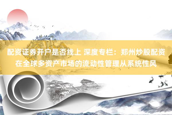 配资证券开户是否线上 深度专栏：郑州炒股配资在全球多资产市场的流动性管理从系统性风