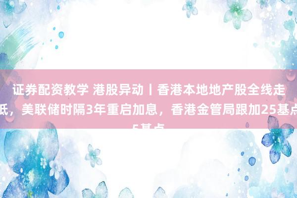 证券配资教学 港股异动丨香港本地地产股全线走低，美联储时隔3年重启加息，香港金管局跟加25基点