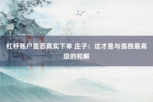 杠杆账户是否真实下单 庄子：这才是与孤独最高级的和解