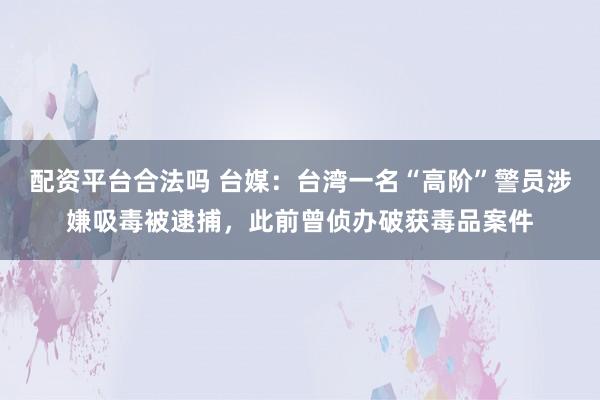 配资平台合法吗 台媒：台湾一名“高阶”警员涉嫌吸毒被逮捕，此前曾侦办破获毒品案件