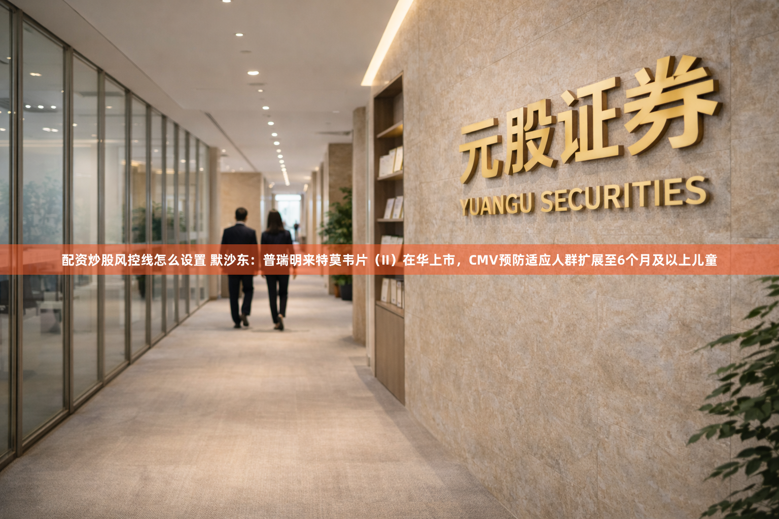 配资炒股风控线怎么设置 默沙东：普瑞明来特莫韦片（II）在华上市，CMV预防适应人群扩展至6个月及以上儿童