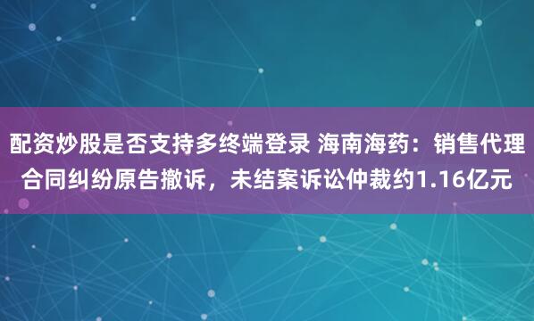 配资炒股是否支持多终端登录 海南海药：销售代理合同纠纷原告撤诉，未结案诉讼仲裁约1.16亿元