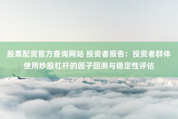 股票配资官方查询网站 投资者报告：投资者群体使用炒股杠杆的因子回测与稳定性评估