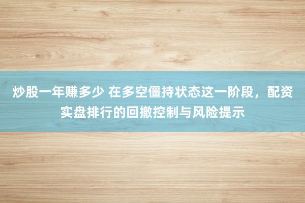 炒股一年赚多少 在多空僵持状态这一阶段，配资实盘排行的回撤控制与风险提示