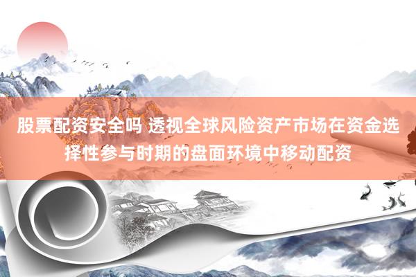 股票配资安全吗 透视全球风险资产市场在资金选择性参与时期的盘面环境中移动配资