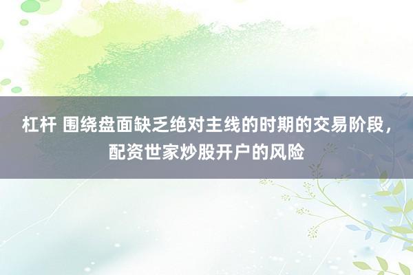 杠杆 围绕盘面缺乏绝对主线的时期的交易阶段，配资世家炒股开户的风险