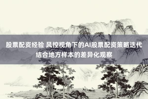 股票配资经验 风控视角下的AI股票配资策略迭代结合地方样本的差异化观察