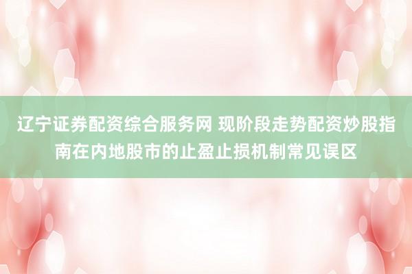 辽宁证券配资综合服务网 现阶段走势配资炒股指南在内地股市的止盈止损机制常见误区