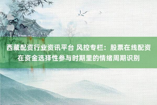 西藏配资行业资讯平台 风控专栏：股票在线配资在资金选择性参与时期里的情绪周期识别